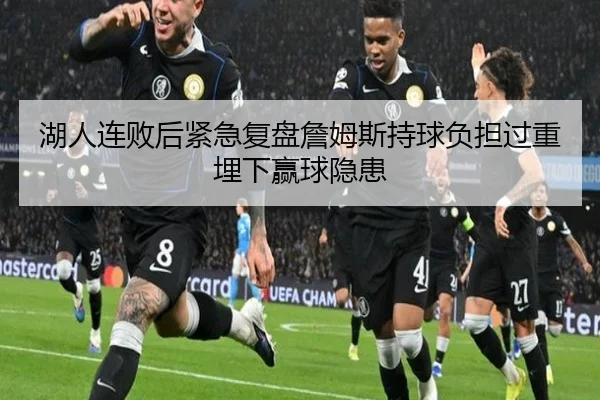 湖人连败后紧急复盘詹姆斯持球负担过重埋下赢球隐患